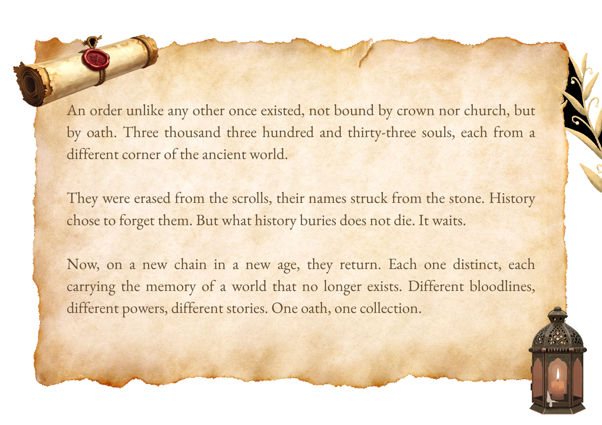 An order unlike any other once existed — not bound by crown nor church, but by oath. Three thousand three hundred and thirty-three warriors, each drawn from a different corner of the ancient world. They were erased from the scrolls, their names struck from the stone. History chose to forget them. But what history buries does not die. It waits. Now, on a new chain in a new age, they return. Each one distinct, each carrying the memory of a world that no longer exists. Different bloodlines, different powers, different stories. One oath, one collection.
